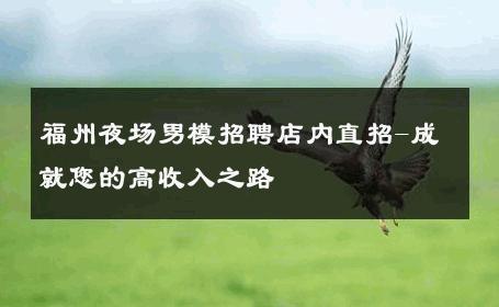 福州夜场男模招聘店内直招-成就您的高收入之路 