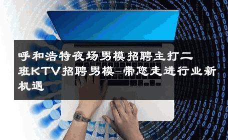 呼和浩特夜场男模招聘主打二班KTV招聘男模-带您走进行业新机遇 