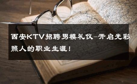 西安KTV招聘男模礼仪-开启光彩照人的职业生涯！ 