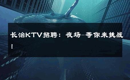 长治KTV招聘：夜场-等你来挑战！ 