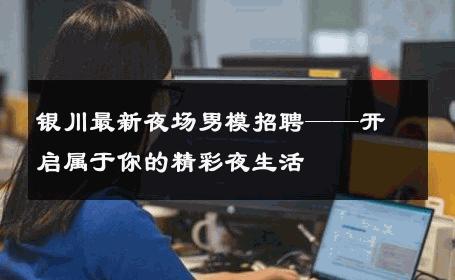 银川最新夜场男模招聘——开启属于你的精彩夜生活 