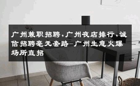 广州兼职招聘,广州夜店排行,诚信招聘毫无套路-广州生意火爆场所直招