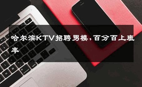 哈尔滨KTV招聘男模,百分百上班率 