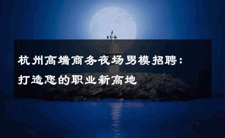 杭州高端商务夜场男模招聘：打造您的职业新高地 