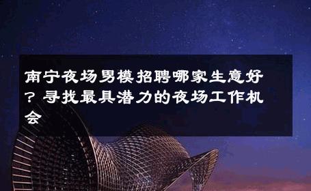 南宁夜场男模招聘哪家生意好？寻找最具潜力的夜场工作机会 