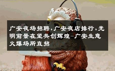 广安夜场招聘,广安夜店排行,光明前景在望共创辉煌-广安生意火爆场所直招