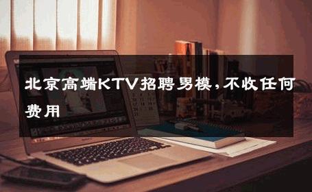 北京高端KTV招聘男模,不收任何费用 