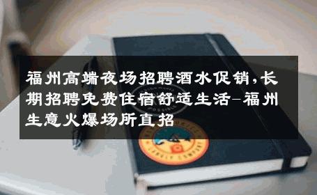 福州高端夜场招聘酒水促销,长期招聘免费住宿舒适生活-福州生意火爆场所直招