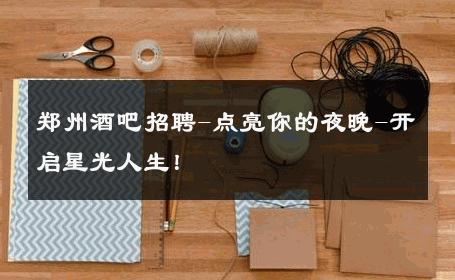 郑州酒吧招聘-点亮你的夜晚-开启星光人生！ 