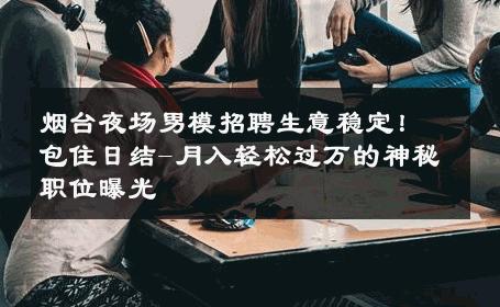 烟台夜场男模招聘生意稳定！包住日结-月入轻松过万的神秘职位曝光 