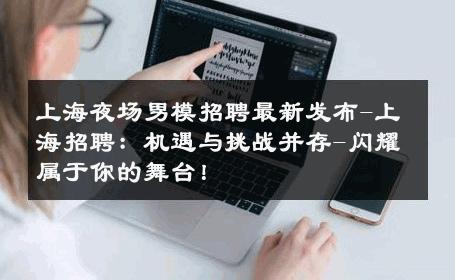 上海夜场男模招聘最新发布-上海招聘：机遇与挑战并存-闪耀属于你的舞台！ 