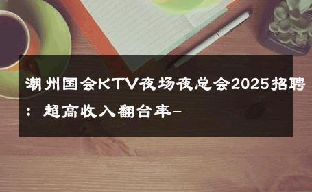 潮州国会KTV夜场夜总会2025招聘：超高收入翻台率- 