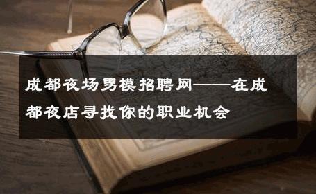 成都夜场男模招聘网——在成都夜店寻找你的职业机会 