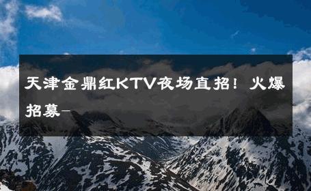 天津金鼎红KTV夜场直招！火爆招募- 
