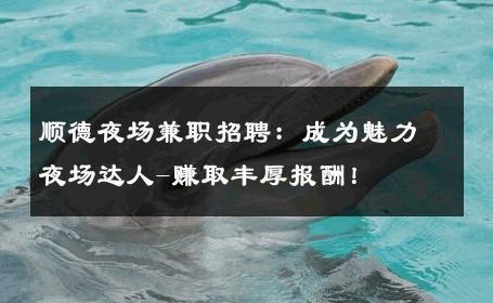 顺德夜场兼职招聘：成为魅力夜场达人-赚取丰厚报酬！ 