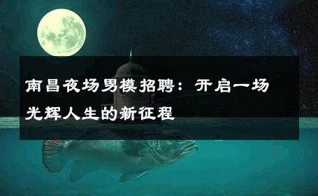 南昌夜场男模招聘：开启一场光辉人生的新征程 