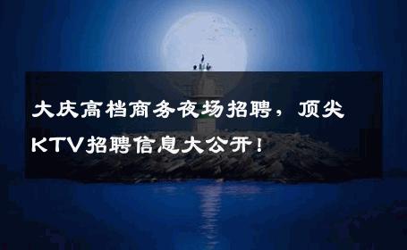 大庆高档商务夜场招聘，顶尖KTV招聘信息大公开！