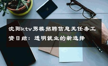 沈阳ktv男模招聘信息无任务工资日结：透明就业的新选择 