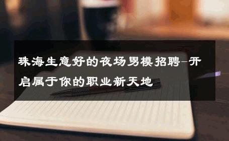 珠海生意好的夜场男模招聘-开启属于你的职业新天地 