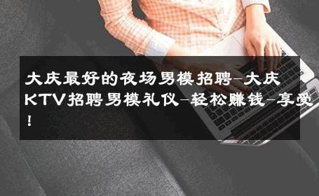 大庆最好的夜场男模招聘-大庆KTV招聘男模礼仪-轻松赚钱-享受！ 