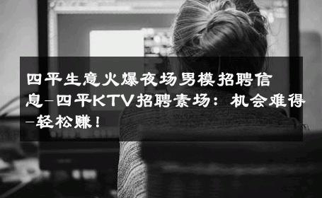 四平生意火爆夜场男模招聘信息-四平KTV招聘素场：机会难得-轻松赚！ 
