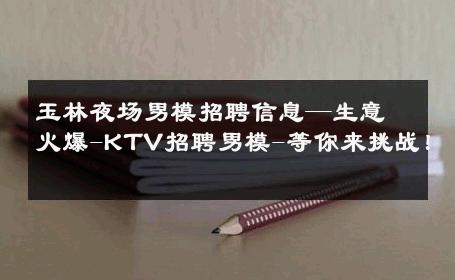 玉林夜场男模招聘信息—生意火爆-KTV招聘男模-等你来挑战！ 