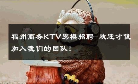 福州商务KTV男模招聘-欢迎才俊加入我们的团队！ 