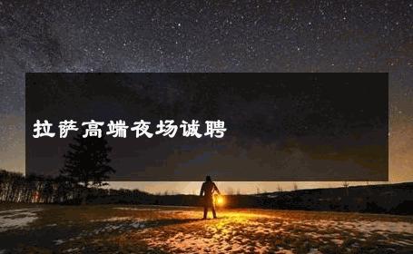 拉萨高端夜场诚聘 