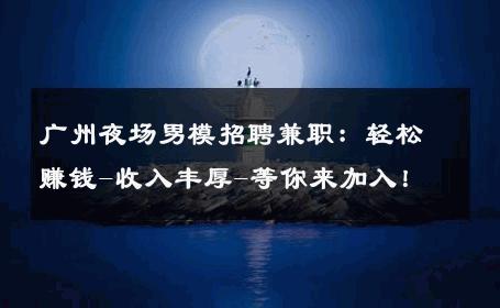 广州夜场男模招聘兼职：轻松赚钱-收入丰厚-等你来加入！ 