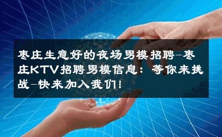 枣庄生意好的夜场男模招聘-枣庄KTV招聘男模信息：等你来挑战-快来加入我们！ 