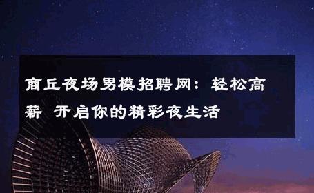 商丘夜场男模招聘网：轻松高薪-开启你的精彩夜生活 