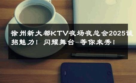 徐州新大都KTV夜场夜总会2025诚招魅力！闪耀舞台-等你来秀！ 
