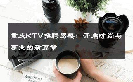 重庆KTV招聘男模：开启时尚与事业的新篇章 