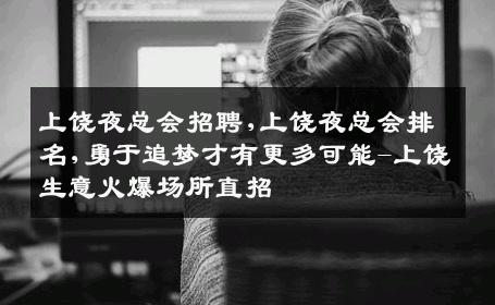 上饶夜总会招聘,上饶夜总会排名,勇于追梦才有更多可能-上饶生意火爆场所直招