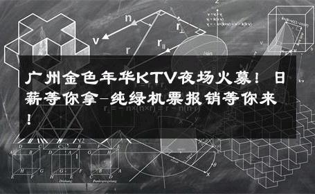 广州金色年华KTV夜场火募！日薪等你拿-纯绿机票报销等你来！ 