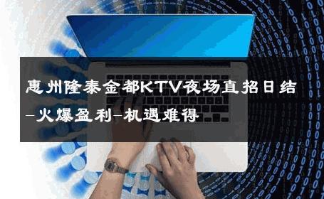 惠州隆泰金都KTV夜场直招日结-火爆盈利-机遇难得 