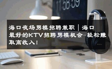 海口夜场男模招聘兼职｜海口最好的KTV招聘男模机会-轻松赚取高收入！ 