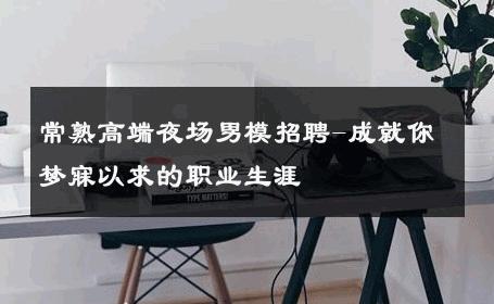 常熟高端夜场男模招聘-成就你梦寐以求的职业生涯 