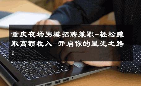 重庆夜场男模招聘兼职-轻松赚取高额收入-开启你的星光之路！ 