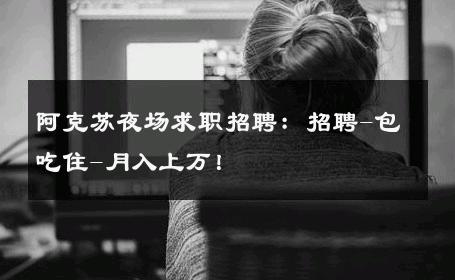 阿克苏夜场求职招聘：招聘-包吃住-月入上万！ 