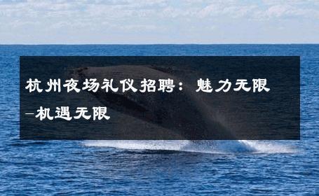 杭州夜场礼仪招聘：魅力无限-机遇无限 