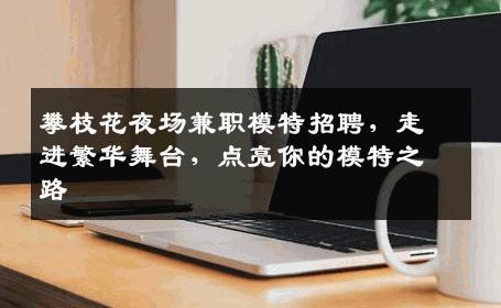 攀枝花夜场兼职模特招聘，走进繁华舞台，点亮你的模特之路