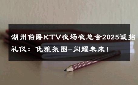 湖州伯爵KTV夜场夜总会2025诚招礼仪：优雅氛围-闪耀未来！ 
