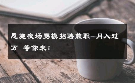 恩施夜场男模招聘兼职-月入过万-等你来！ 