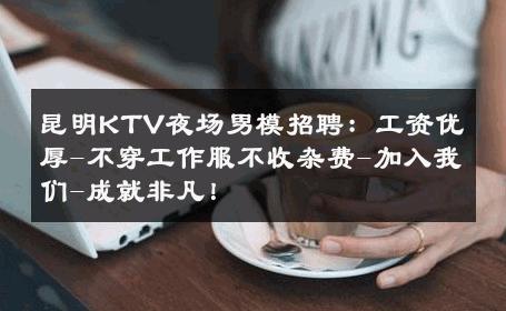昆明KTV夜场男模招聘：工资优厚-不穿工作服不收杂费-加入我们-成就非凡！ 