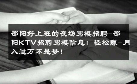 邵阳好上班的夜场男模招聘-邵阳KTV招聘男模信息：轻松赚-月入过万不是梦！ 