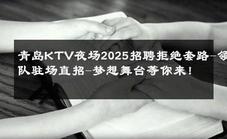 青岛KTV夜场2025招聘拒绝套路-领队驻场直招-梦想舞台等你来！ 