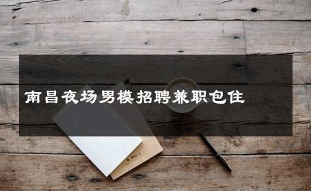 南昌夜场男模招聘兼职包住 