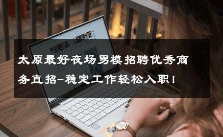 太原最好夜场男模招聘优秀商务直招-稳定工作轻松入职！ 