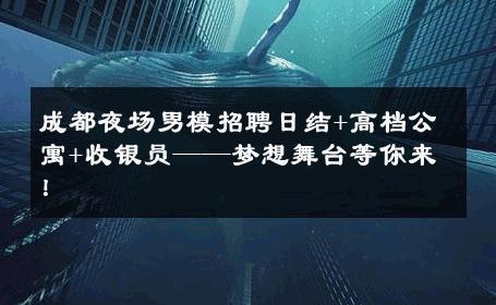 成都夜场男模招聘日结+高档公寓+收银员——梦想舞台等你来！ 